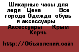 Шикарные часы для леди › Цена ­ 600 - Все города Одежда, обувь и аксессуары » Аксессуары   . Крым,Керчь